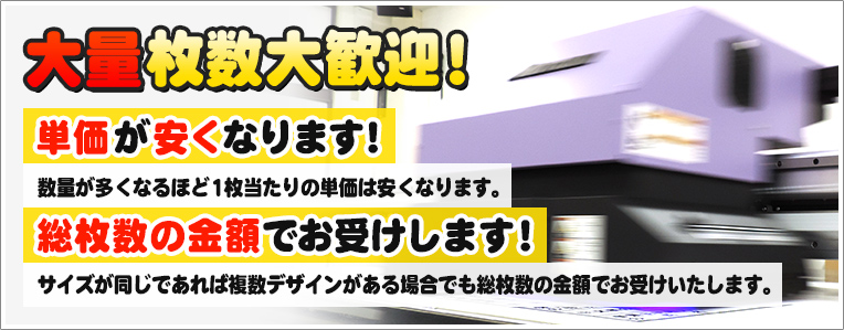 大量枚数大歓迎！単価が安くなります！数量が多くなるほど１枚当たりの単価は安くなります。総枚数の金額でお受けします！サイズが同じであれば複数デザインがある場合でもそう枚数の金額でお受けいたします。