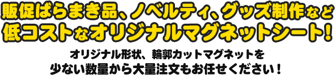 販促ばらまき品、ノベルティ、グッズ制作など低コストなオリジナルマグネットシート！オリジナル形状、輪郭カットマグネットを少ない数量から大量注文もお任せください！