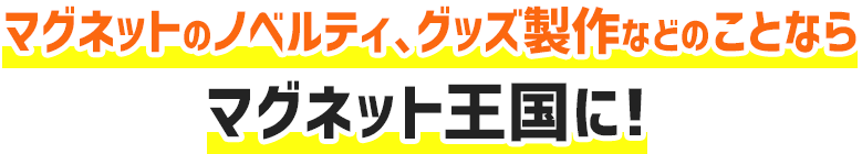 マグネットのノベルティ、グッズ制作等のことならマグネット王国に！