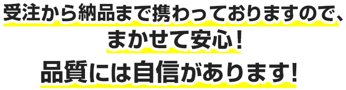 受注から納品まで関わっておりますので、まかせて安心！品質には自信があります！